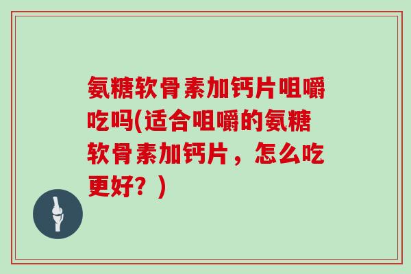 氨糖软骨素加钙片咀嚼吃吗(适合咀嚼的氨糖软骨素加钙片,怎么吃更好?) 氨糖软骨素加钙片咀嚼吃吗(适合咀嚼的氨糖软骨素加钙片,怎么吃更好?)