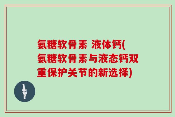 氨糖软骨素 液体钙(氨糖软骨素与液态钙双重保护关节的新选择)