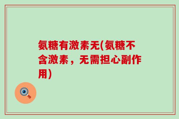 氨糖有激素无(氨糖不含激素,无需担心副作用) 氨糖有激素无(氨糖不含激素,无需担心副作用)