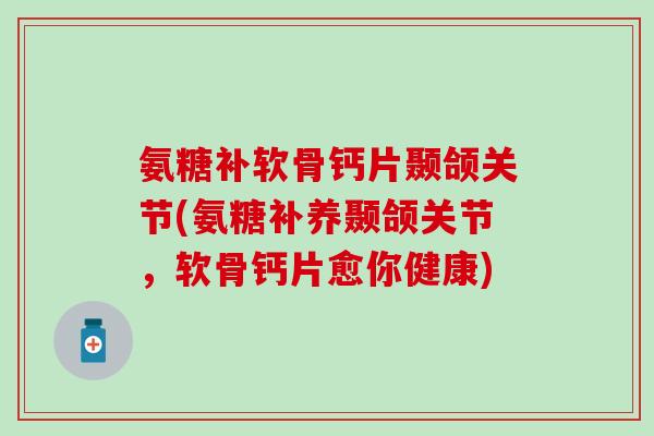 氨糖补软骨钙片颞颌关节(氨糖补养颞颌关节,软骨钙片愈你健康) 氨糖补软骨钙片颞颌关节(氨糖补养颞颌关节,软骨钙片愈你健康)