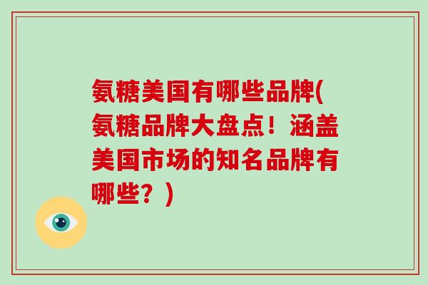 氨糖美国有哪些品牌(氨糖品牌大盘点!涵盖美国市场的知名品牌有哪些?) 氨糖美国有哪些品牌(氨糖品牌大盘点!涵盖美国市场的知名品牌有哪些?)