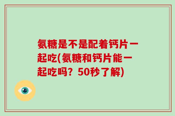 氨糖是不是配着钙片一起吃(氨糖和钙片能一起吃吗？50秒了解)