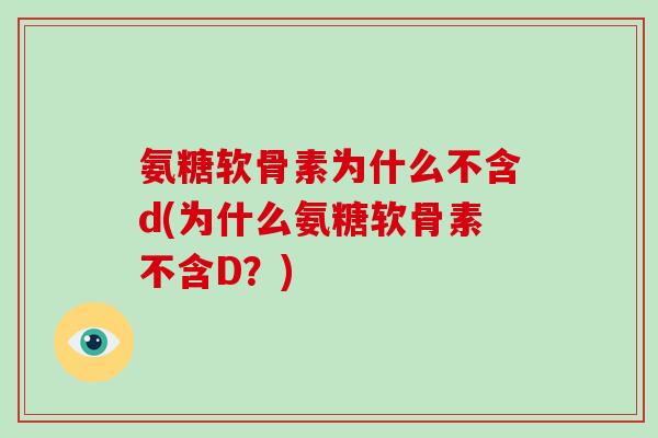 氨糖软骨素为什么不含d(为什么氨糖软骨素不含D?) 氨糖软骨素为什么不含d(为什么氨糖软骨素不含D?)