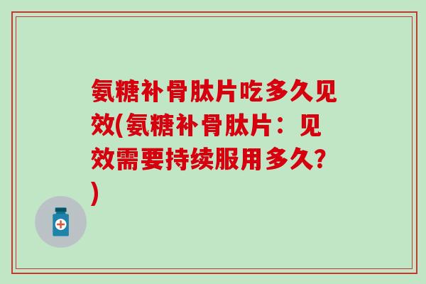 氨糖补骨肽片吃多久见效(氨糖补骨肽片：见效需要持续服用多久？)