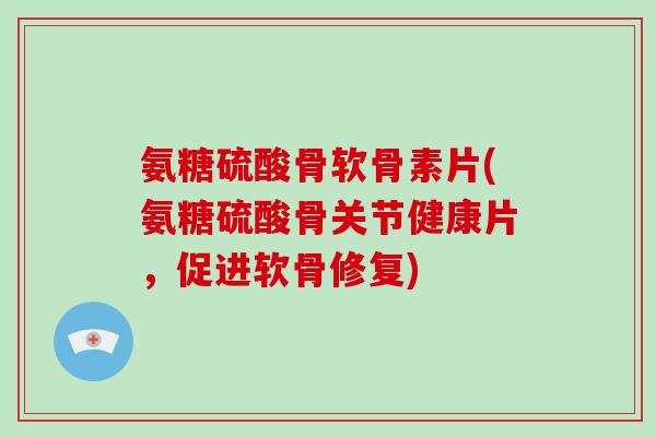 氨糖硫酸骨软骨素片(氨糖硫酸骨关节健康片,促进软骨修复) 氨糖硫酸骨软骨素片(氨糖硫酸骨关节健康片,促进软骨修复)