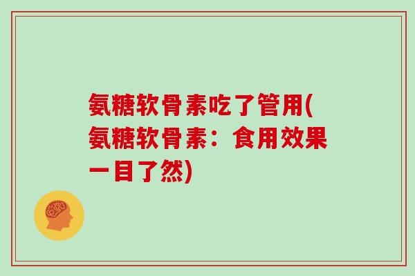 氨糖软骨素吃了管用(氨糖软骨素：食用效果一目了然)