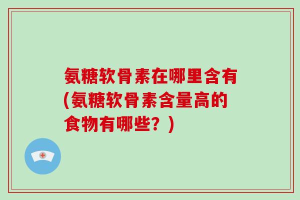 氨糖软骨素在哪里含有(氨糖软骨素含量高的食物有哪些?) 氨糖软骨素在哪里含有(氨糖软骨素含量高的食物有哪些?)