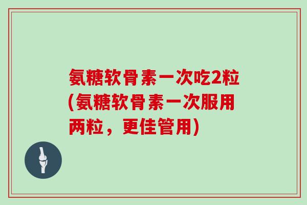 氨糖软骨素一次吃2粒(氨糖软骨素一次服用两粒,更佳管用) 氨糖软骨素一次吃2粒(氨糖软骨素一次服用两粒,更佳管用)