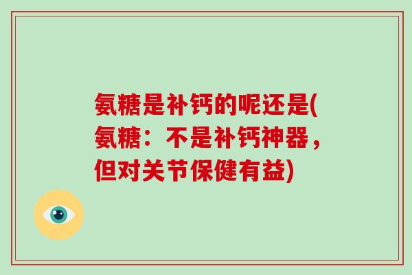 氨糖是补钙的呢还是(氨糖:不是补钙神器,但对关节保健有益) 氨糖是补钙的呢还是(氨糖:不是补钙神器,但对关节保健有益)