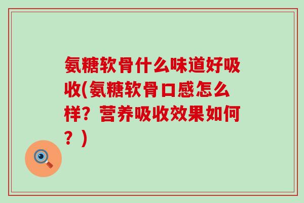 氨糖软骨什么味道好吸收(氨糖软骨口感怎么样?营养吸收效果如何?) 氨糖软骨什么味道好吸收(氨糖软骨口感怎么样?营养吸收效果如何?)