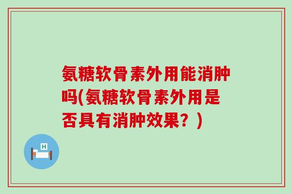氨糖软骨素外用能消肿吗(氨糖软骨素外用是否具有消肿效果？)