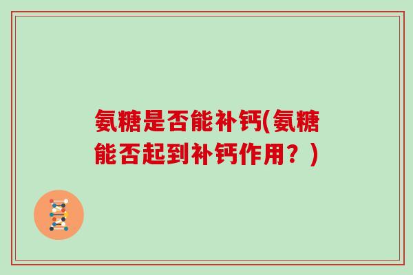 氨糖是否能补钙(氨糖能否起到补钙作用?) 氨糖是否能补钙(氨糖能否起到补钙作用?)