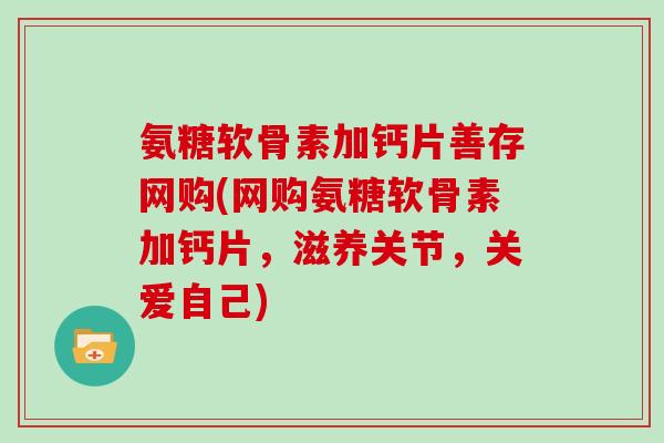 氨糖软骨素加钙片善存网购(网购氨糖软骨素加钙片,滋养关节,关爱自己) 氨糖软骨素加钙片善存网购(网购氨糖软骨素加钙片,滋养关节,关爱自己)