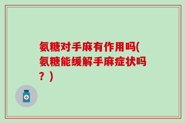 氨糖对手麻有作用吗(氨糖能缓解手麻症状吗?) 氨糖对手麻有作用吗(氨糖能缓解手麻症状吗?)