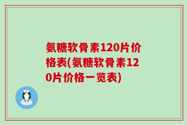 氨糖软骨素120片价格表(氨糖软骨素120片价格一览表) 氨糖软骨素120片价格表(氨糖软骨素120片价格一览表)