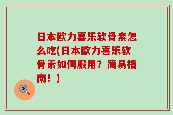 日本欧力喜乐软骨素怎么吃(日本欧力喜乐软骨素如何服用?简易指南!) 日本欧力喜乐软骨素怎么吃(日本欧力喜乐软骨素如何服用?简易指南!)
