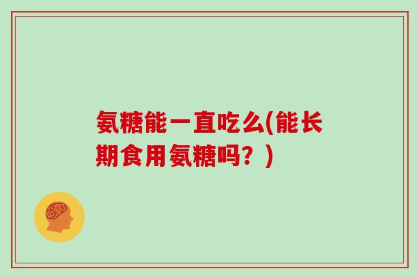 氨糖能一直吃么(能长期食用氨糖吗？)