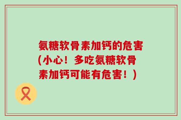 氨糖软骨素加钙的危害(小心！多吃氨糖软骨素加钙可能有危害！)
