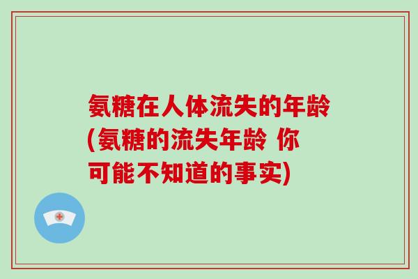 氨糖在人体流失的年龄(氨糖的流失年龄 你可能不知道的事实) 氨糖在人体流失的年龄(氨糖的流失年龄 你可能不知道的事实)