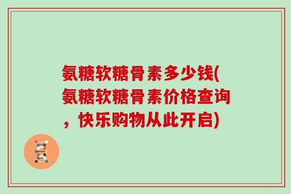 氨糖软糖骨素多少钱(氨糖软糖骨素价格查询,快乐购物从此开启) 氨糖软糖骨素多少钱(氨糖软糖骨素价格查询,快乐购物从此开启)