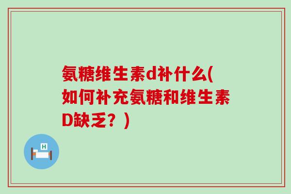 氨糖维生素d补什么(如何补充氨糖和维生素D缺乏？)
