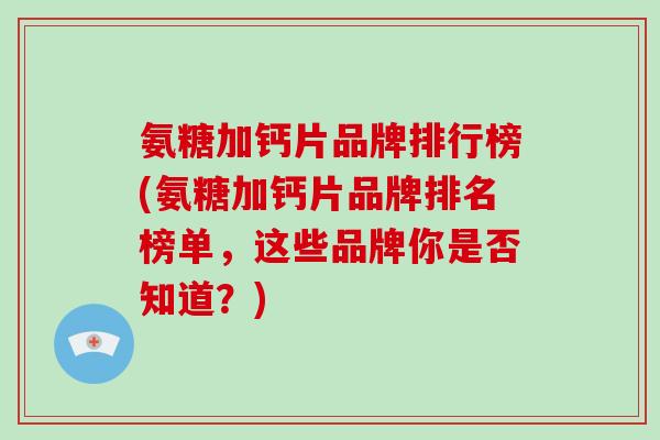 氨糖加钙片品牌排行榜(氨糖加钙片品牌排名榜单，这些品牌你是否知道？)