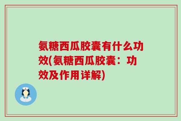 氨糖西瓜胶囊有什么功效(氨糖西瓜胶囊:功效及作用详解) 氨糖西瓜胶囊有什么功效(氨糖西瓜胶囊:功效及作用详解)