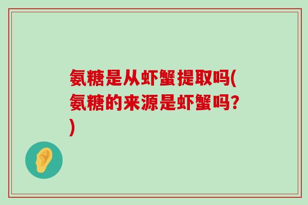 氨糖是从虾蟹提取吗(氨糖的来源是虾蟹吗？)