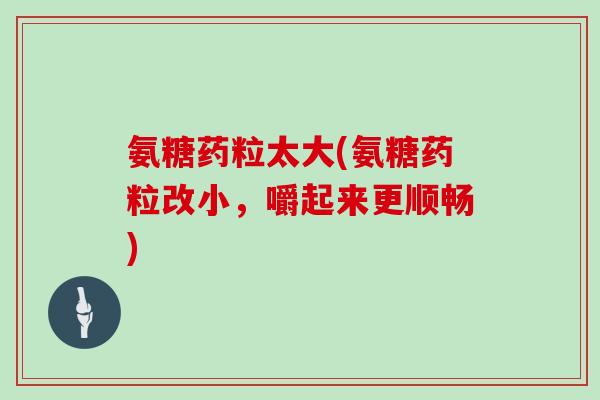 氨糖药粒太大(氨糖药粒改小,嚼起来更顺畅) 氨糖药粒太大(氨糖药粒改小,嚼起来更顺畅)
