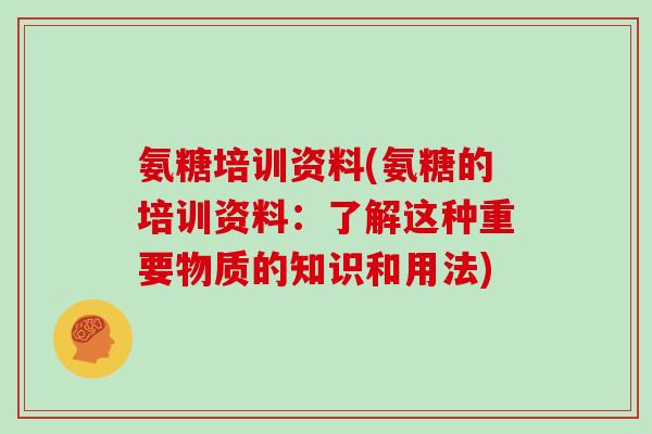 氨糖培训资料(氨糖的培训资料:了解这种重要物质的知识和用法) 氨糖培训资料(氨糖的培训资料:了解这种重要物质的知识和用法)