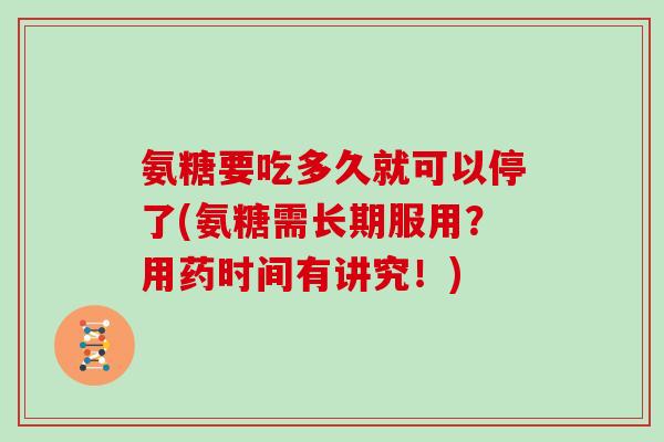 氨糖要吃多久就可以停了(氨糖需长期服用?用药时间有讲究!) 氨糖要吃多久就可以停了(氨糖需长期服用?用药时间有讲究!)