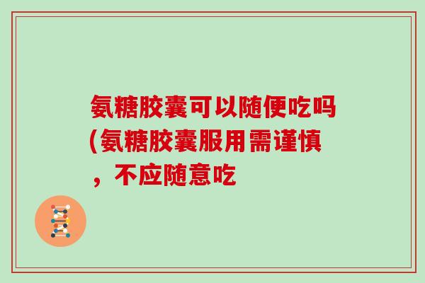 氨糖胶囊可以随便吃吗(氨糖胶囊服用需谨慎，不应随意吃