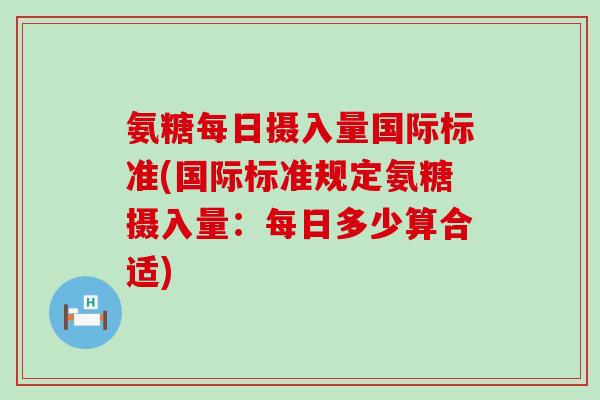氨糖每日摄入量国际标准(国际标准规定氨糖摄入量:每日多少算合适) 氨糖每日摄入量国际标准(国际标准规定氨糖摄入量:每日多少算合适)