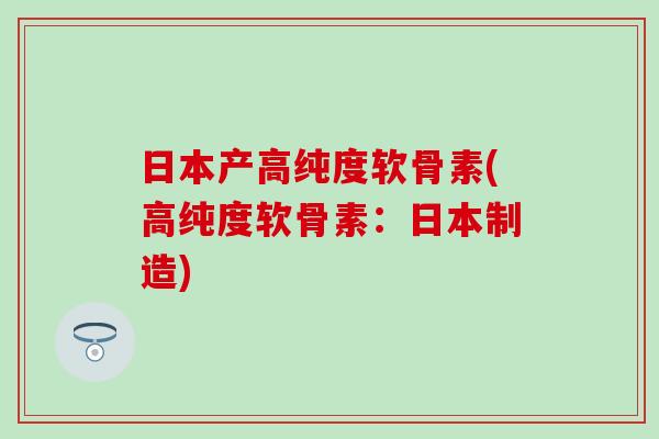 日本产高纯度软骨素(高纯度软骨素：日本制造)