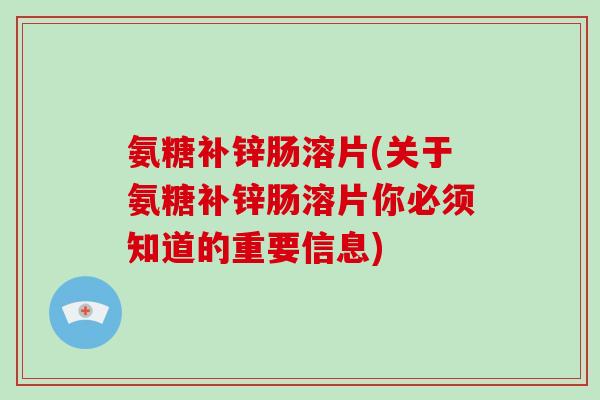 氨糖补锌肠溶片(关于氨糖补锌肠溶片你必须知道的重要信息)