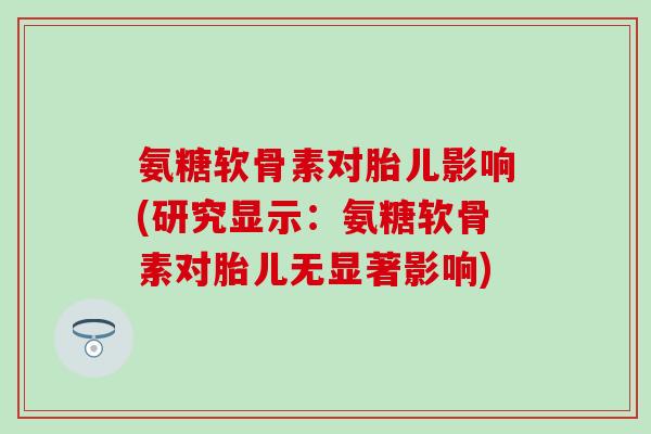 氨糖软骨素对胎儿影响(研究显示:氨糖软骨素对胎儿无显著影响) 氨糖软骨素对胎儿影响(研究显示:氨糖软骨素对胎儿无显著影响)