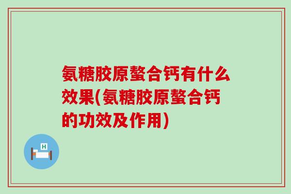 氨糖胶原螯合钙有什么效果(氨糖胶原螯合钙的功效及作用)