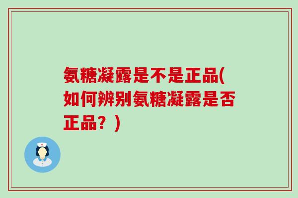氨糖凝露是不是正品(如何辨别氨糖凝露是否正品?) 氨糖凝露是不是正品(如何辨别氨糖凝露是否正品?)