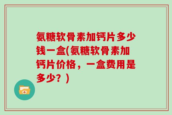 氨糖软骨素加钙片多少钱一盒(氨糖软骨素加钙片价格,一盒费用是多少?) 氨糖软骨素加钙片多少钱一盒(氨糖软骨素加钙片价格,一盒费用是多少?)