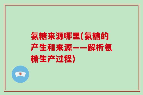 氨糖来源哪里(氨糖的产生和来源——解析氨糖生产过程)