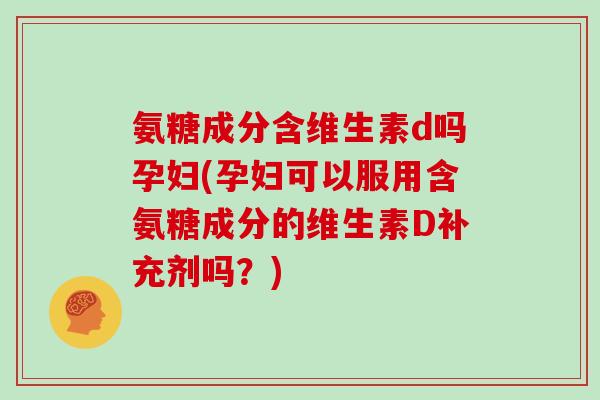 氨糖成分含维生素d吗孕妇(孕妇可以服用含氨糖成分的维生素D补充剂吗?) 氨糖成分含维生素d吗孕妇(孕妇可以服用含氨糖成分的维生素D补充剂吗?)