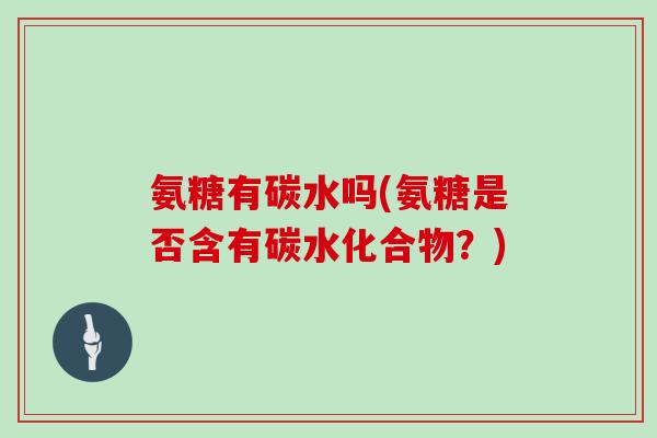 氨糖有碳水吗(氨糖是否含有碳水化合物？)