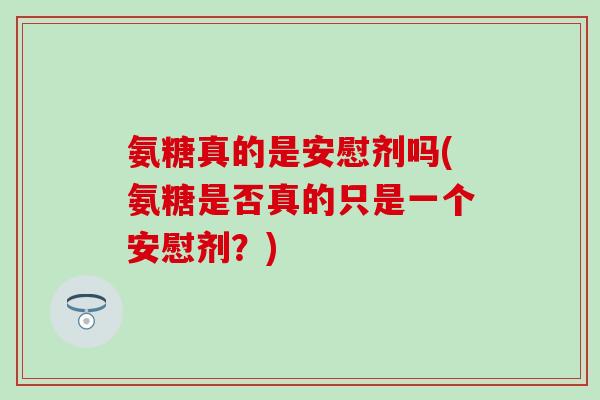 氨糖真的是安慰剂吗(氨糖是否真的只是一个安慰剂?) 氨糖真的是安慰剂吗(氨糖是否真的只是一个安慰剂?)