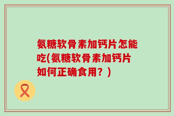 氨糖软骨素加钙片怎能吃(氨糖软骨素加钙片如何正确食用?) 氨糖软骨素加钙片怎能吃(氨糖软骨素加钙片如何正确食用?)
