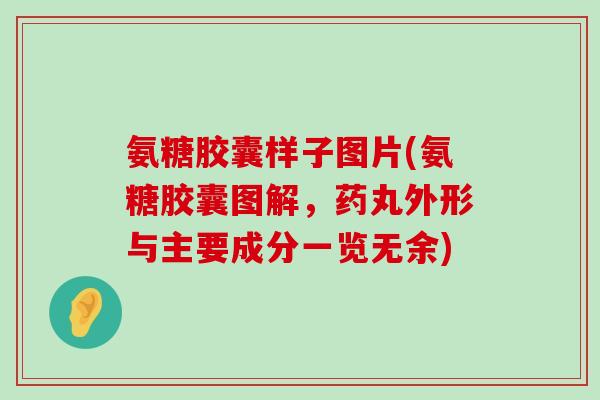 氨糖胶囊样子图片(氨糖胶囊图解，药丸外形与主要成分一览无余)