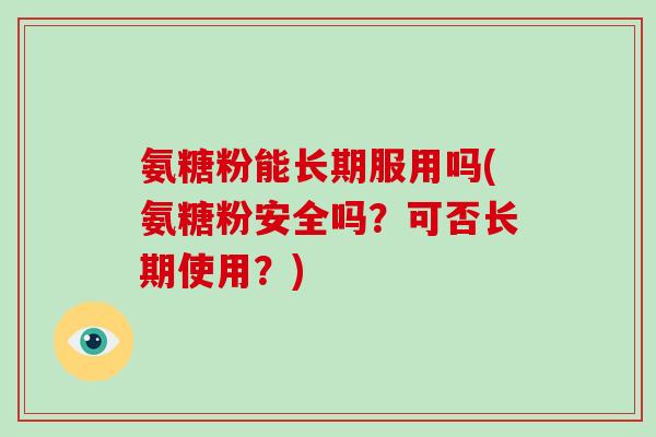 氨糖粉能长期服用吗(氨糖粉安全吗?可否长期使用?) 氨糖粉能长期服用吗(氨糖粉安全吗?可否长期使用?)