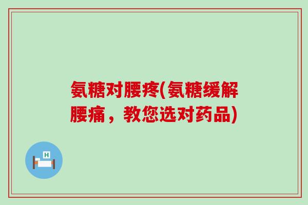 氨糖对腰疼(氨糖缓解腰痛,教您选对药品) 氨糖对腰疼(氨糖缓解腰痛,教您选对药品)