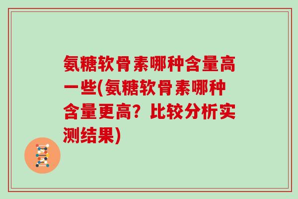 氨糖软骨素哪种含量高一些(氨糖软骨素哪种含量更高?比较分析实测结果) 氨糖软骨素哪种含量高一些(氨糖软骨素哪种含量更高?比较分析实测结果)