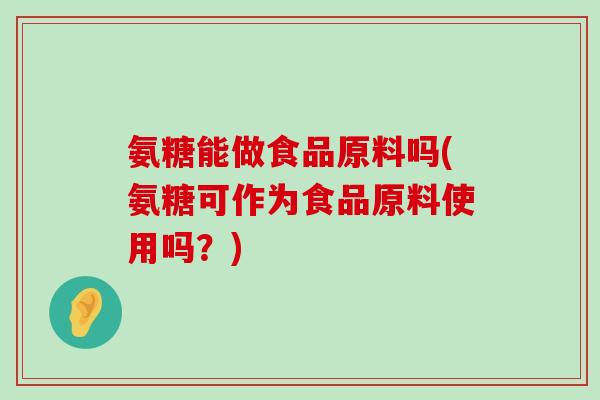 氨糖能做食品原料吗(氨糖可作为食品原料使用吗?) 氨糖能做食品原料吗(氨糖可作为食品原料使用吗?)