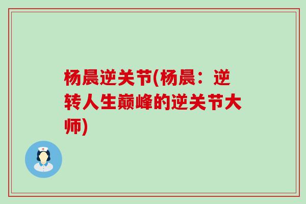 杨晨逆关节(杨晨:逆转人生巅峰的逆关节大师) 杨晨逆关节(杨晨:逆转人生巅峰的逆关节大师)